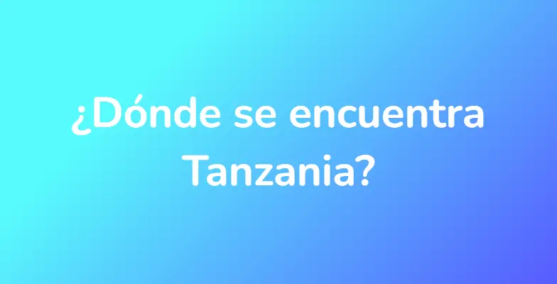 ¿Dónde se encuentra Tanzania?