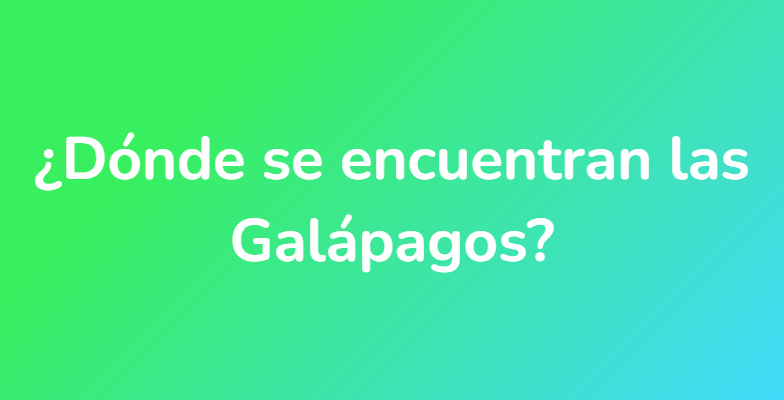 ¿Dónde se encuentran las Galápagos?
