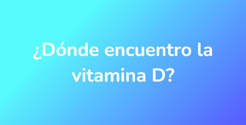 ¿Dónde encuentro la vitamina D?