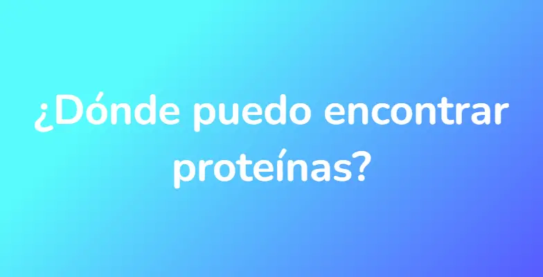 ¿Dónde puedo encontrar proteínas?