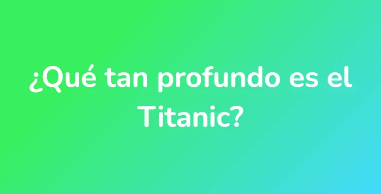 ¿Qué tan profundo es el Titanic?