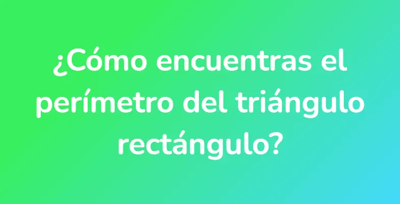 ¿Cómo encuentras el perímetro del triángulo rectángulo?