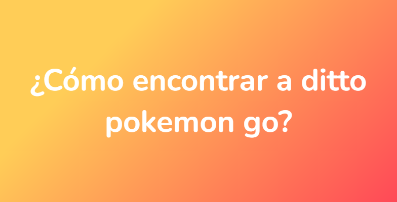 ¿Cómo encontrar a ditto pokemon go?