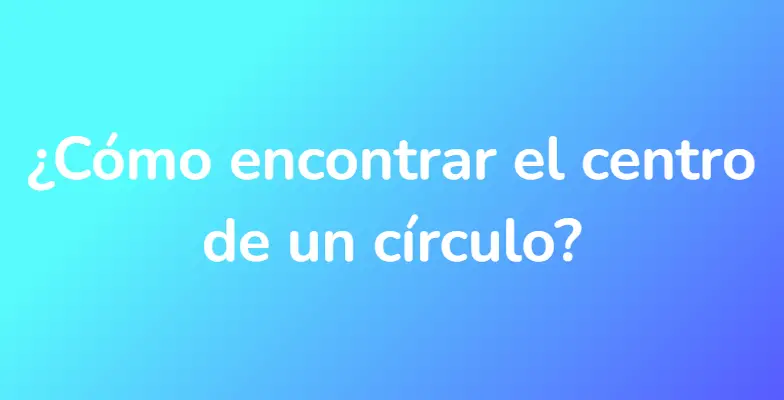 ¿Cómo encontrar el centro de un círculo?