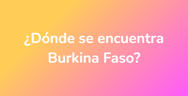 ¿Dónde se encuentra Burkina Faso?