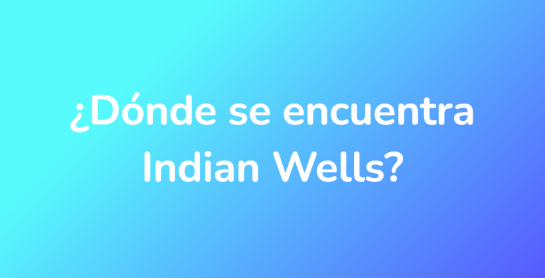 ¿Dónde se encuentra Indian Wells?