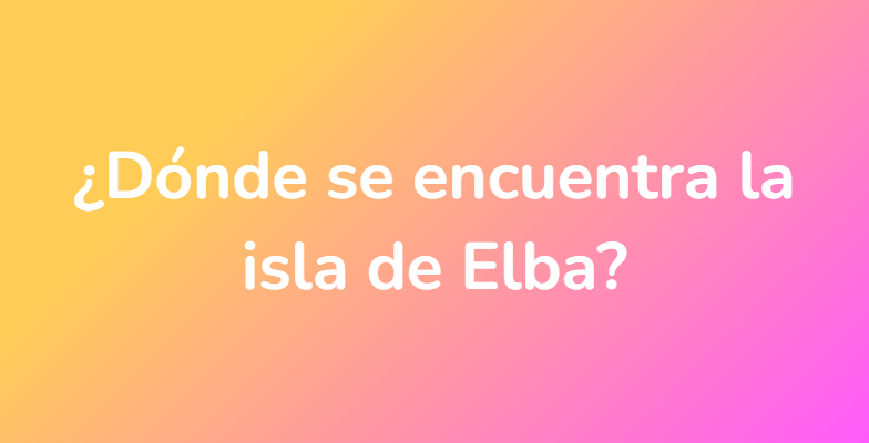 ¿Dónde se encuentra la isla de Elba?