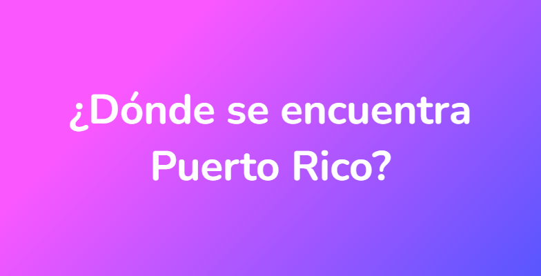 ¿Dónde se encuentra Puerto Rico?