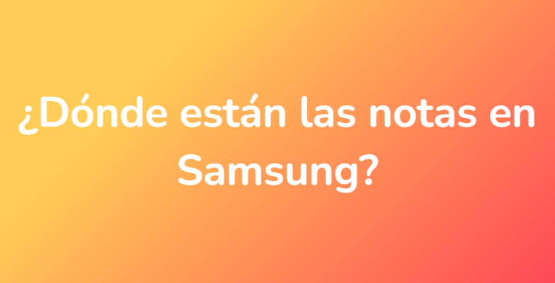 ¿Dónde están las notas en Samsung?