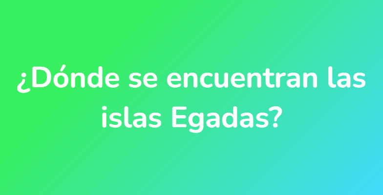 ¿Dónde se encuentran las islas Egadas?
