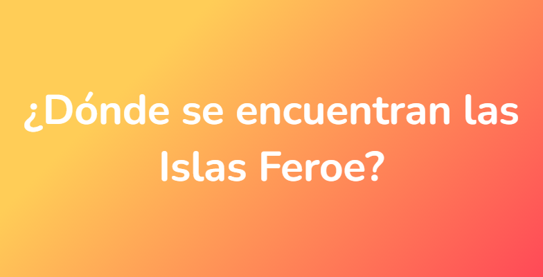 ¿Dónde se encuentran las Islas Feroe?