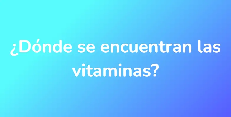¿Dónde se encuentran las vitaminas?