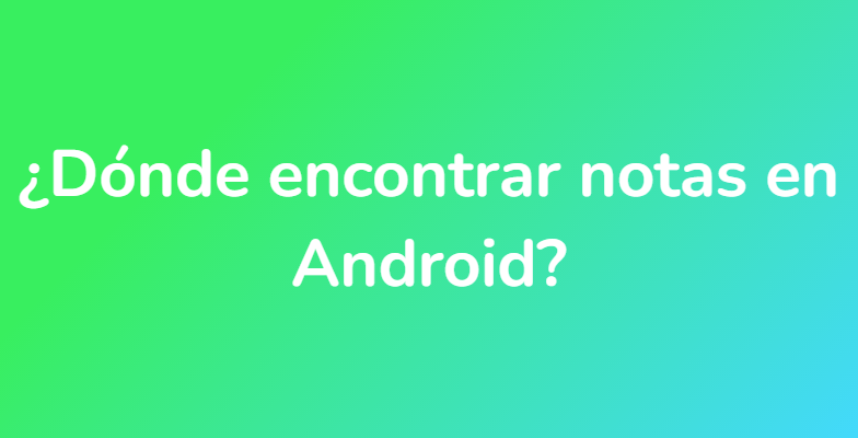 ¿Dónde encontrar notas en Android?
