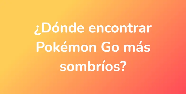 ¿Dónde encontrar Pokémon Go más sombríos?