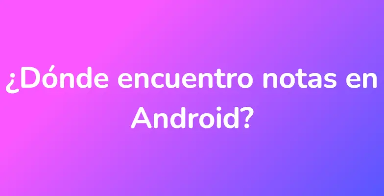 ¿Dónde encuentro notas en Android?