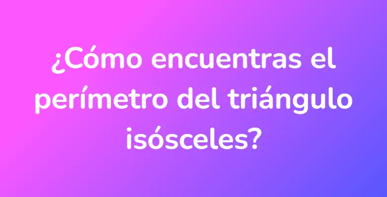 ¿Cómo encuentras el perímetro del triángulo isósceles?