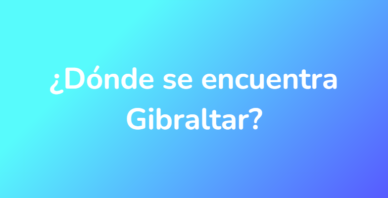 ¿Dónde se encuentra Gibraltar?