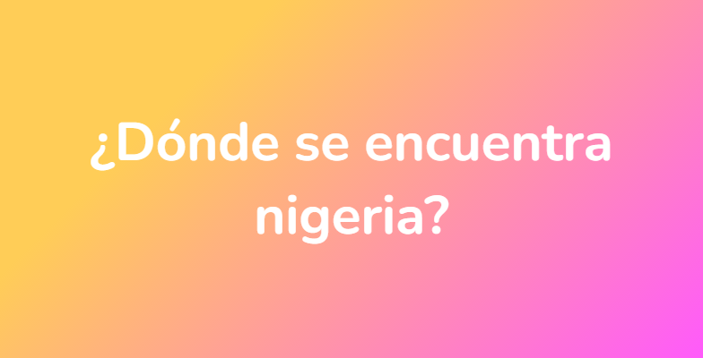 ¿Dónde se encuentra nigeria?