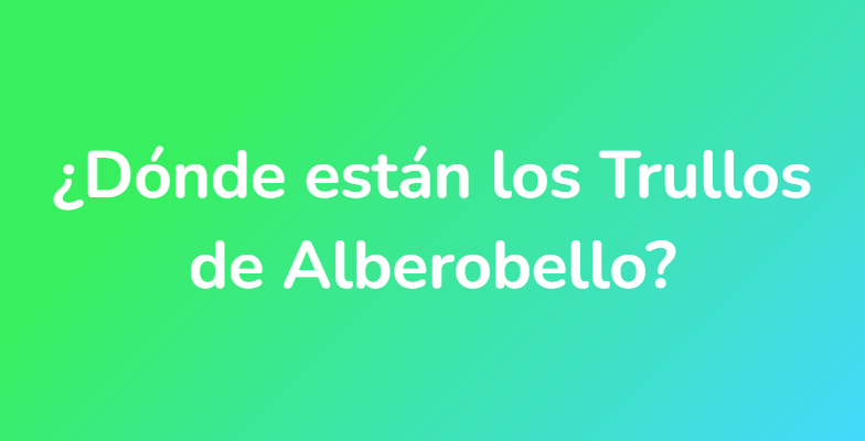 ¿Dónde están los Trullos de Alberobello?