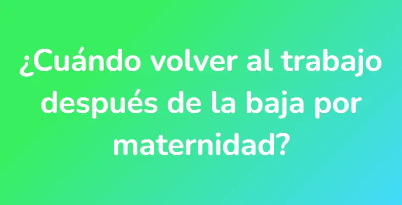 ¿Cuándo volver al trabajo después de la baja por maternidad?