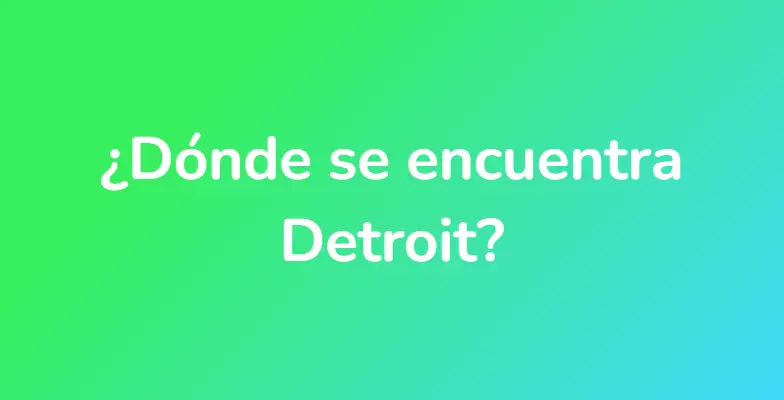 ¿Dónde se encuentra Detroit?