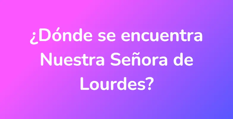 ¿Dónde se encuentra Nuestra Señora de Lourdes?