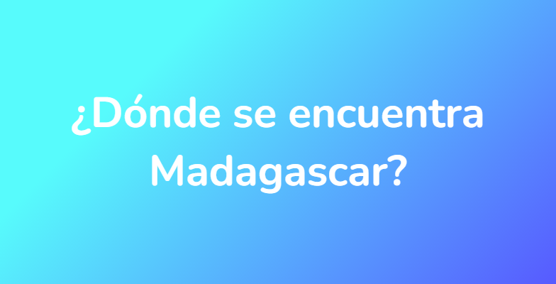 ¿Dónde se encuentra Madagascar?