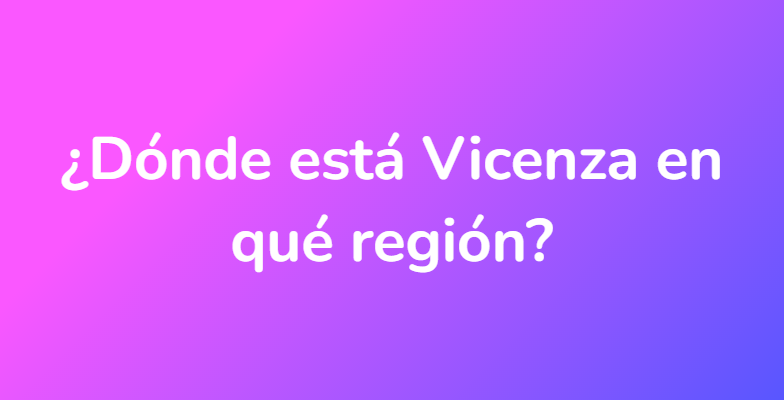 ¿Dónde está Vicenza en qué región?