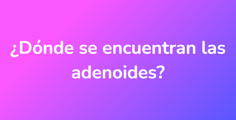 ¿Dónde se encuentran las adenoides?