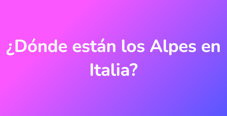 ¿Dónde están los Alpes en Italia?