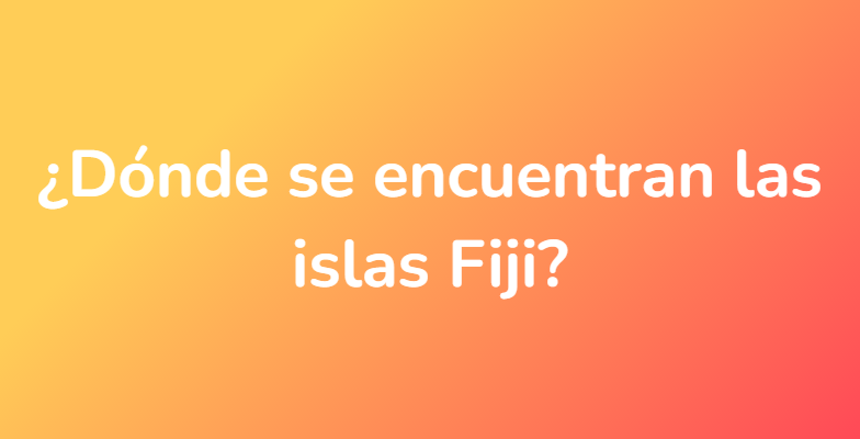 ¿Dónde se encuentran las islas Fiji?