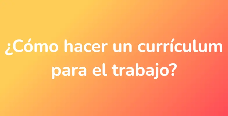 ¿Cómo hacer un currículum para el trabajo?