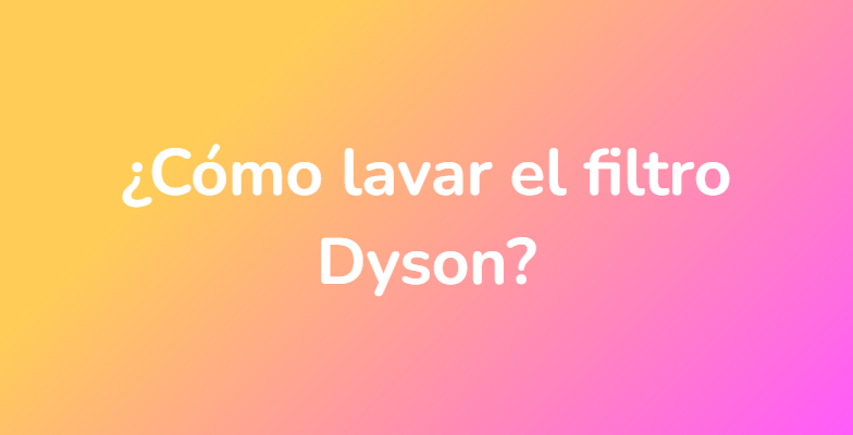 ¿Cómo lavar el filtro Dyson?
