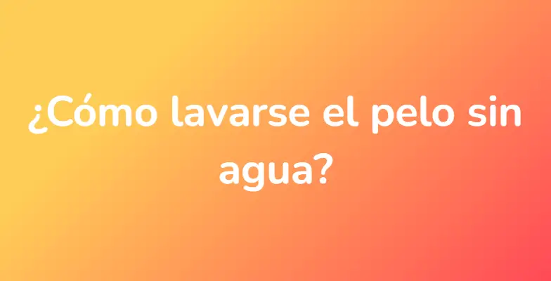 ¿Cómo lavarse el pelo sin agua?