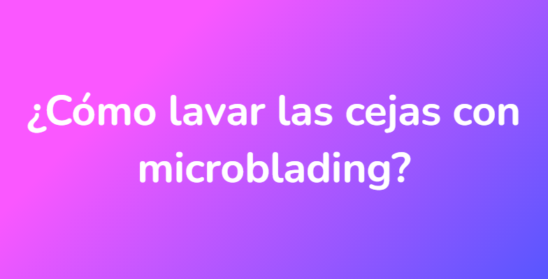 ¿Cómo lavar las cejas con microblading?