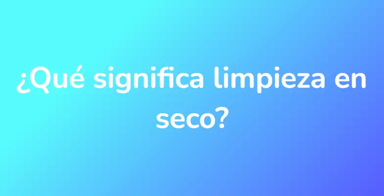 ¿Qué significa limpieza en seco?