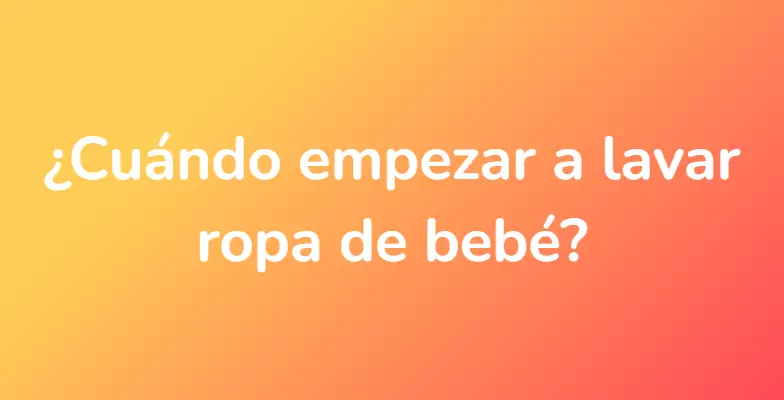 ¿Cuándo empezar a lavar ropa de bebé?