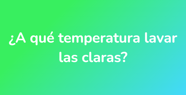 ¿A qué temperatura lavar las claras?