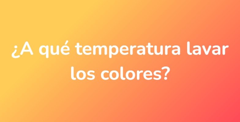 ¿A qué temperatura lavar los colores?