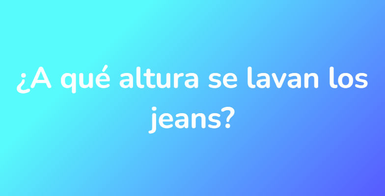 ¿A qué altura se lavan los jeans?