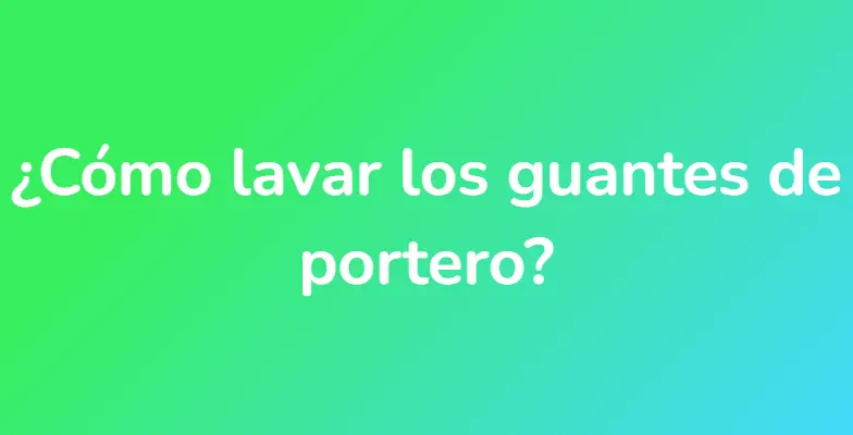 ¿Cómo lavar los guantes de portero?