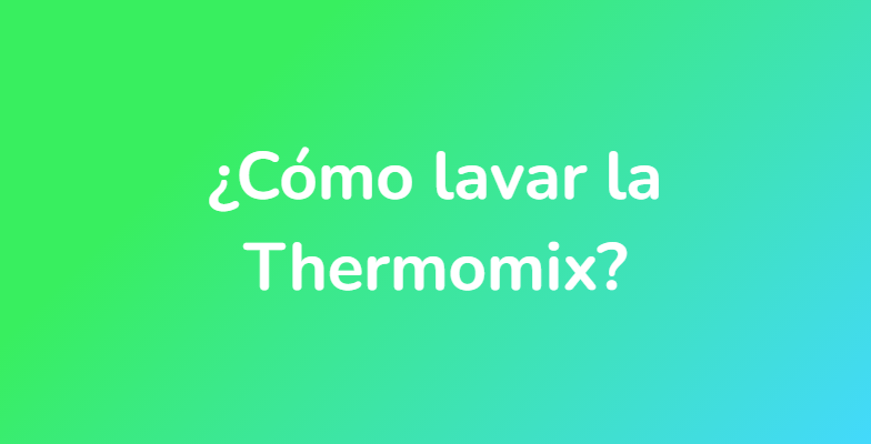 ¿Cómo lavar la Thermomix?