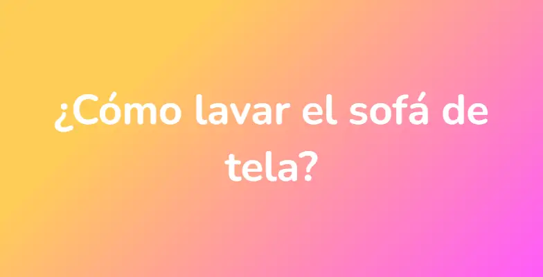 ¿Cómo lavar el sofá de tela?