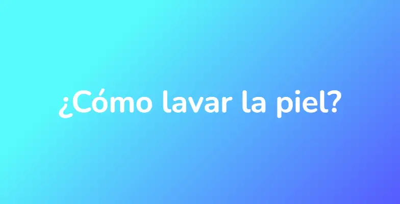 ¿Cómo lavar la piel?