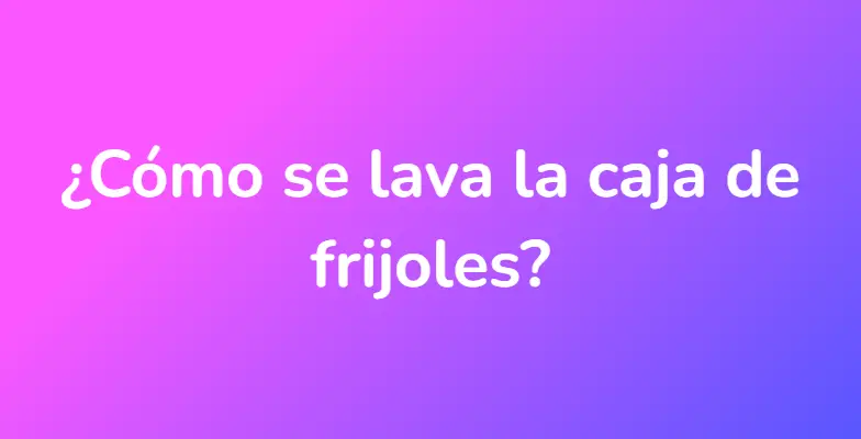 ¿Cómo se lava la caja de frijoles?