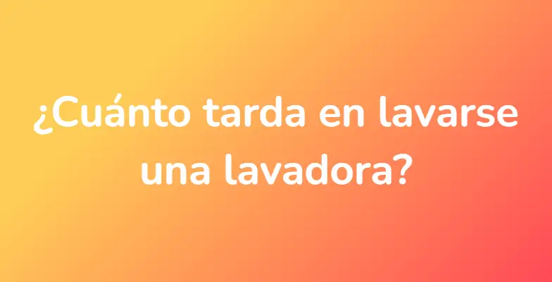 ¿Cuánto tarda en lavarse una lavadora?