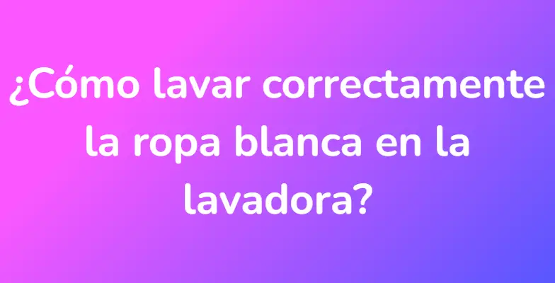 ¿Cómo lavar correctamente la ropa blanca en la lavadora?