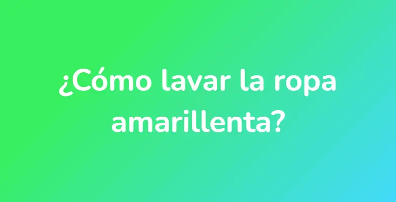 ¿Cómo lavar la ropa amarillenta?