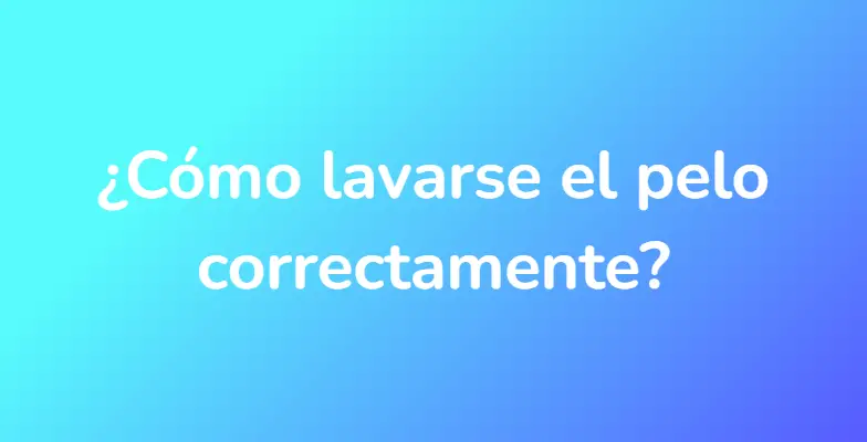 ¿Cómo lavarse el pelo correctamente?