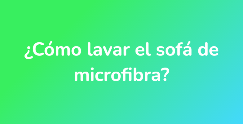 ¿Cómo lavar el sofá de microfibra?